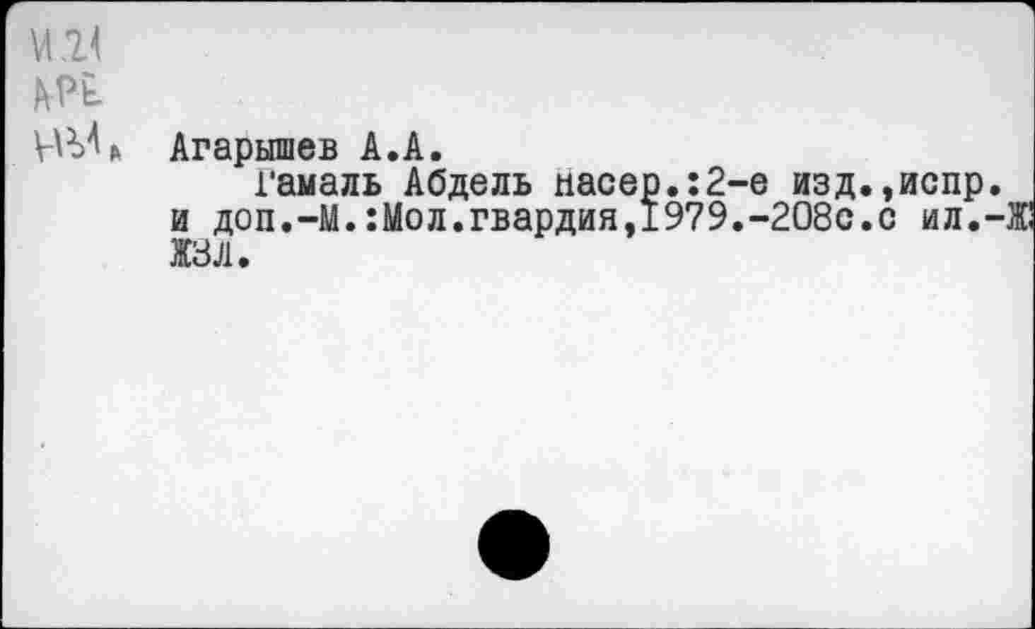 ﻿и м
АРь
ИЬЪ Агарышев А.А.
Гамаль Абдель насер.:2-е изд.,испр. и доп.-М.:Мол.гвардия,1979.-208с.с ил.-Ж Ж8Л.